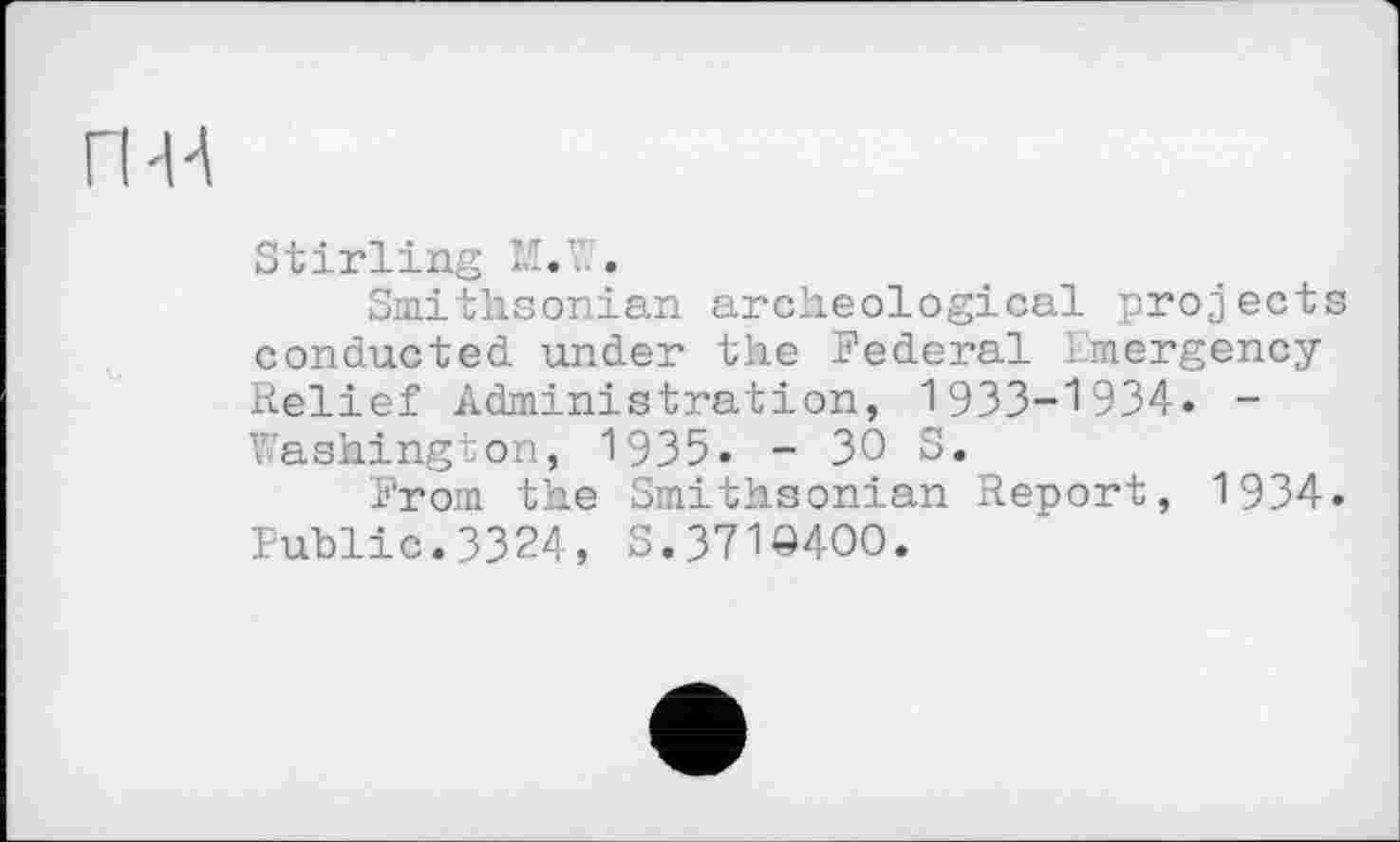 ﻿П'Н
Stirling М.\ .
Smithsonian archeological projects conducted under the Federal Emergency Relief Administration, 1933-1934. -Washington, 1935. - 30 S.
From the Smithsonian Report, 1934. Public.ЗЗ24, S.37W4OO.